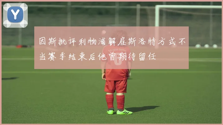 因斯批评利物浦解雇斯洛特方式不当赛季结束后他曾期待留任