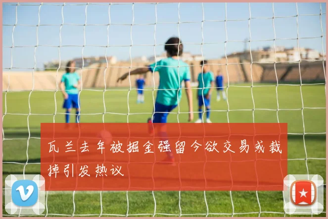 瓦兰去年被掘金强留今欲交易或裁掉引发热议