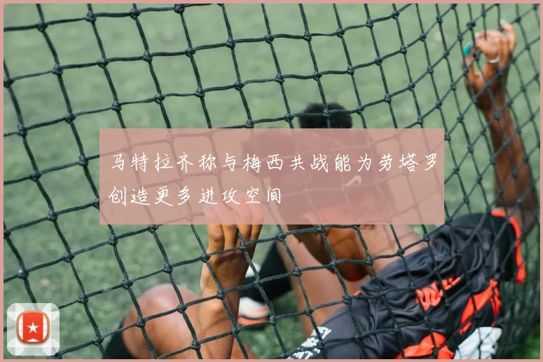 马特拉齐称与梅西共战能为劳塔罗创造更多进攻空间