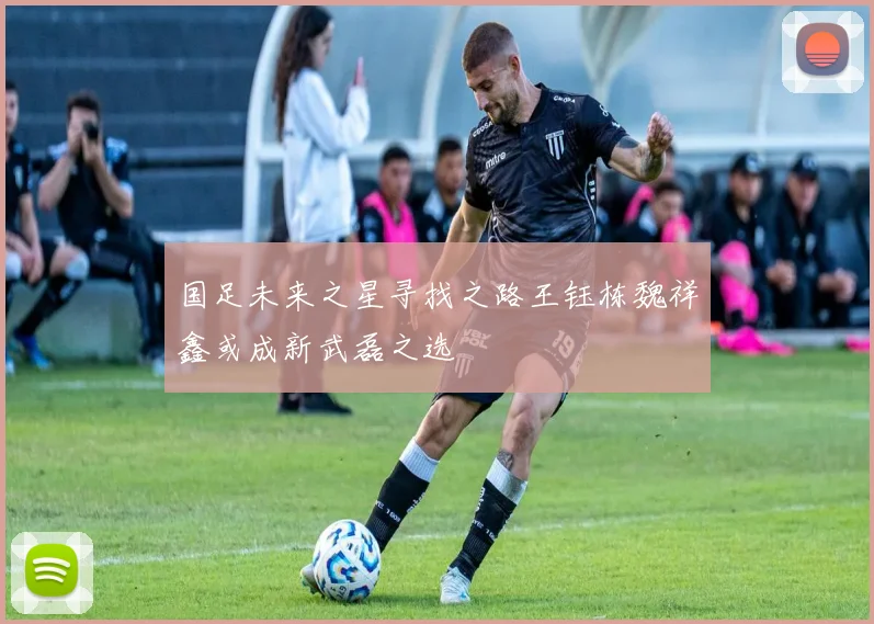 国足未来之星寻找之路王钰栋魏祥鑫或成新武磊之选