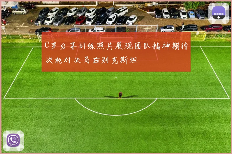 C罗分享训练照片展现团队精神期待次轮对决乌兹别克斯坦