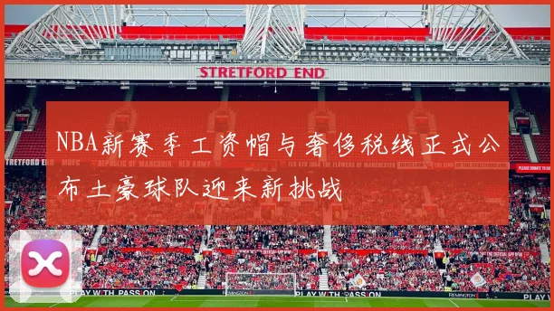 NBA新赛季工资帽与奢侈税线正式公布土豪球队迎来新挑战