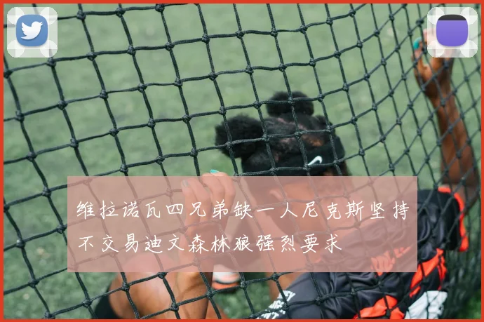 维拉诺瓦四兄弟缺一人尼克斯坚持不交易迪文森林狼强烈要求
