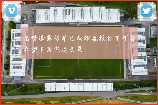 名嘴透露绿军已向雄鹿报价字母哥有望下周完成交易
