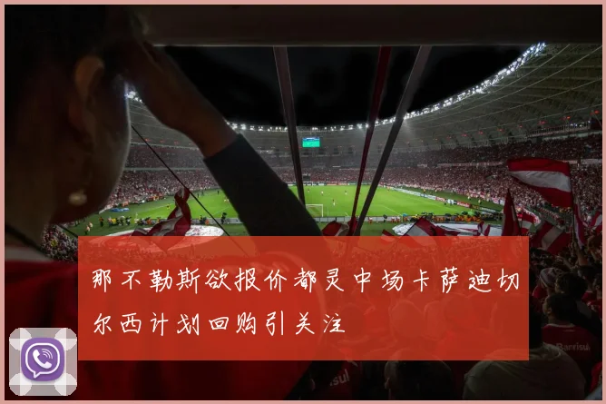 那不勒斯欲报价都灵中场卡萨迪切尔西计划回购引关注