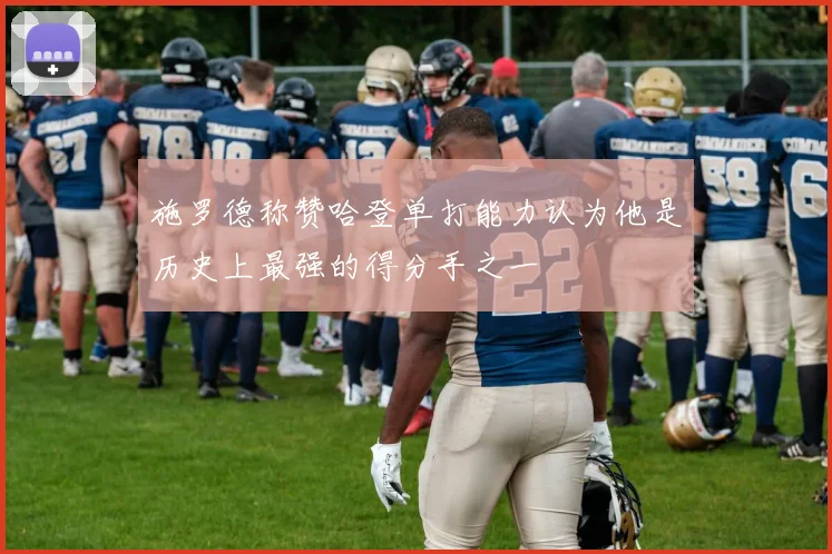 施罗德称赞哈登单打能力认为他是历史上最强的得分手之一