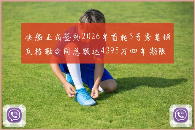 快船正式签约2026年首轮5号秀基顿瓦格勒合同总额达4395万四年期限