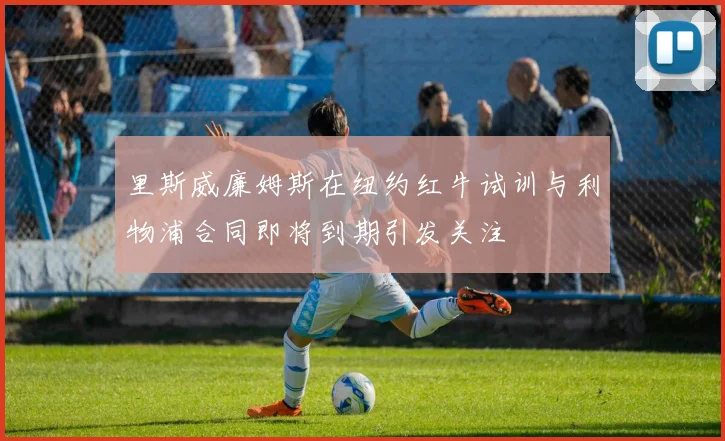 里斯威廉姆斯在纽约红牛试训与利物浦合同即将到期引发关注