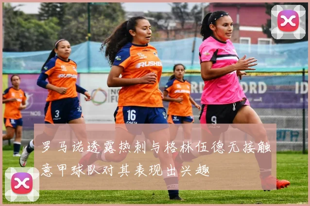 罗马诺透露热刺与格林伍德无接触意甲球队对其表现出兴趣