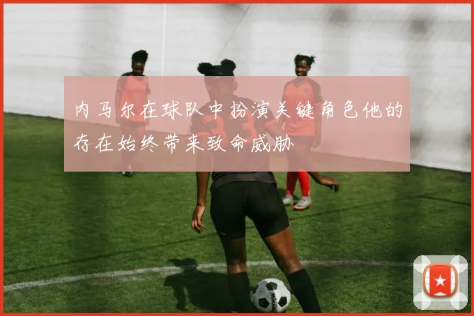 内马尔在球队中扮演关键角色他的存在始终带来致命威胁