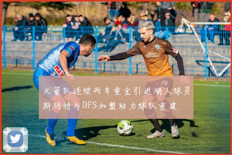 火箭队连续两年重金引进湖人球员斯玛特与DFS加盟助力球队重建