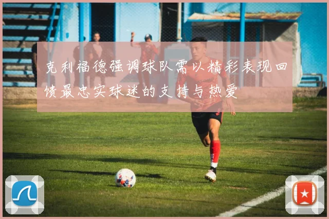 克利福德强调球队需以精彩表现回馈最忠实球迷的支持与热爱
