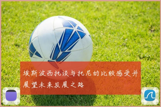 埃斯波西托谈与托尼的比较感受并展望未来发展之路