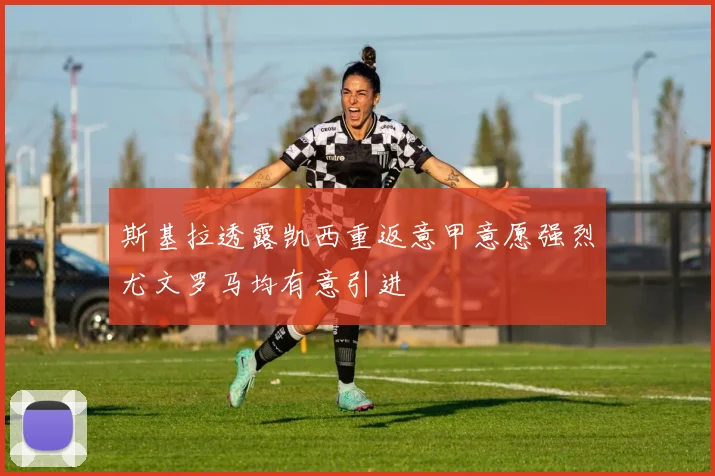 斯基拉透露凯西重返意甲意愿强烈尤文罗马均有意引进
