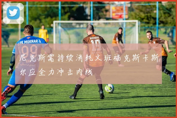 尼克斯需持续消耗文班福克斯卡斯尔应全力冲击内线