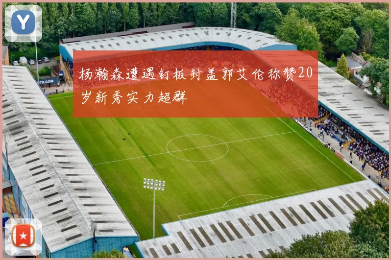 杨瀚森遭遇钉板封盖郭艾伦称赞20岁新秀实力超群