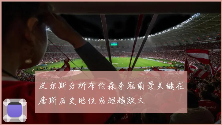 皮尔斯分析布伦森夺冠前景关键在唐斯历史地位或超越欧文