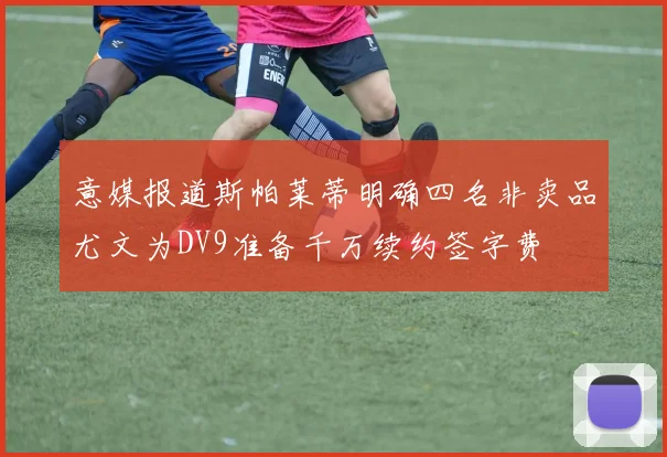 意媒报道斯帕莱蒂明确四名非卖品尤文为DV9准备千万续约签字费