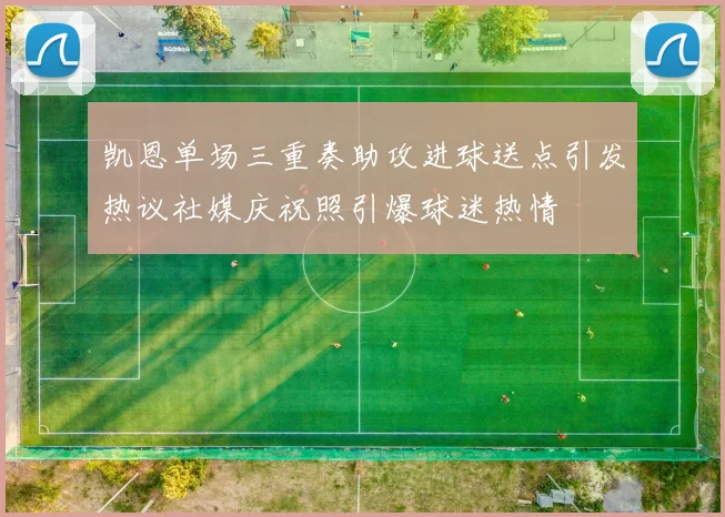 凯恩单场三重奏助攻进球送点引发热议社媒庆祝照引爆球迷热情